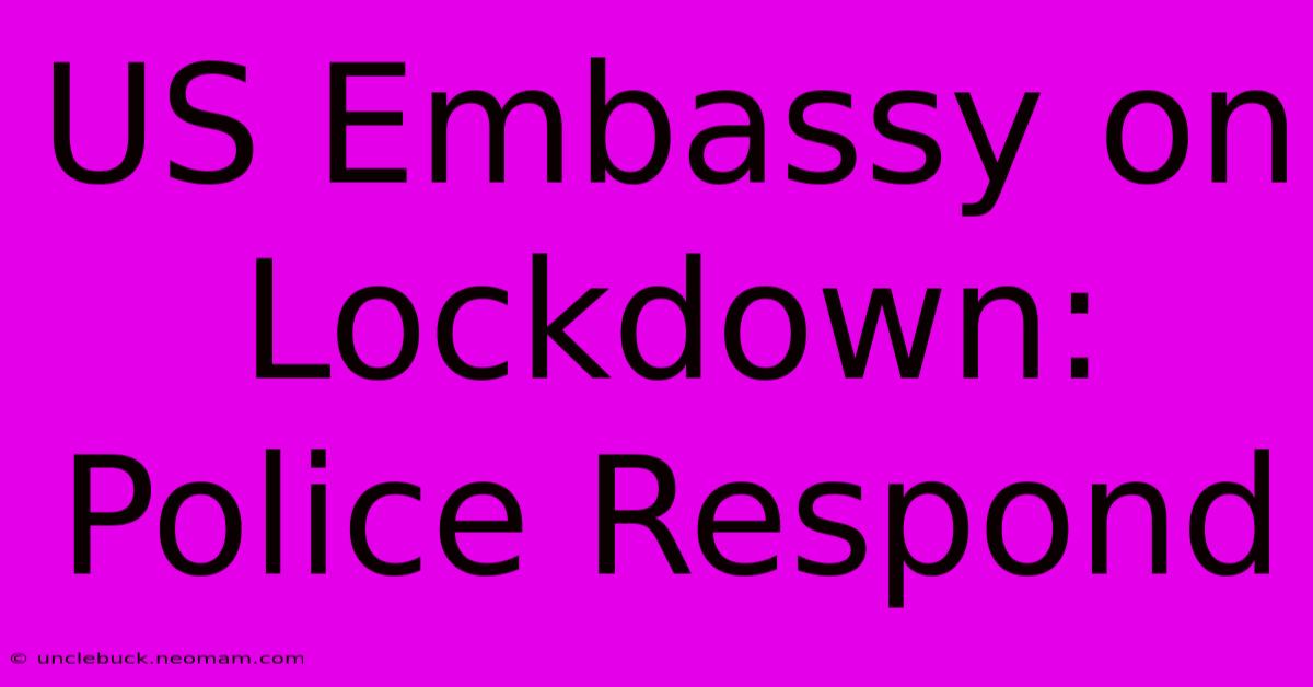 US Embassy On Lockdown: Police Respond