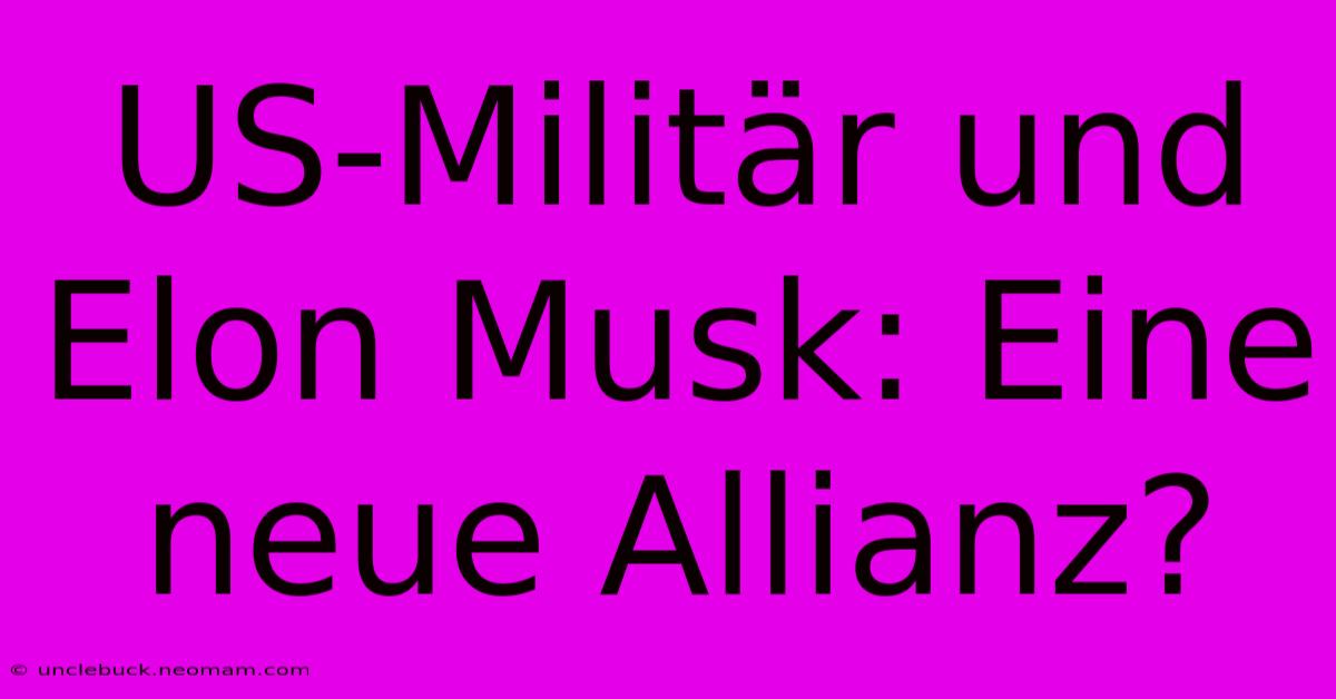 US-Militär Und Elon Musk: Eine Neue Allianz? 