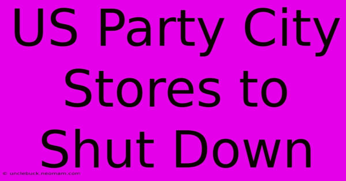 US Party City Stores To Shut Down