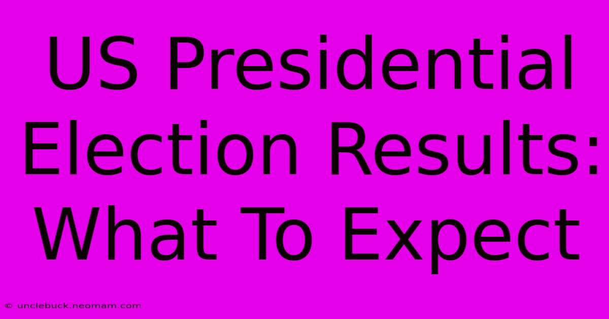 US Presidential Election Results: What To Expect