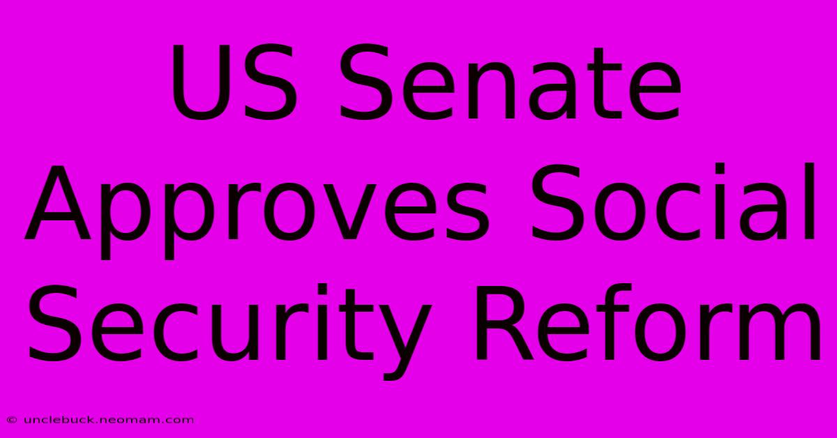 US Senate Approves Social Security Reform