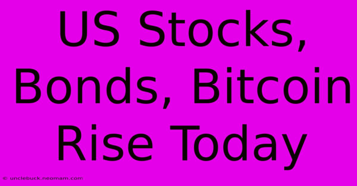 US Stocks, Bonds, Bitcoin Rise Today