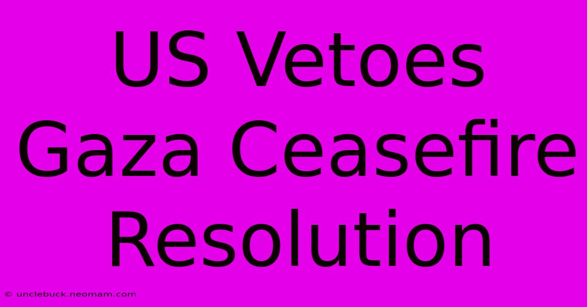 US Vetoes Gaza Ceasefire Resolution