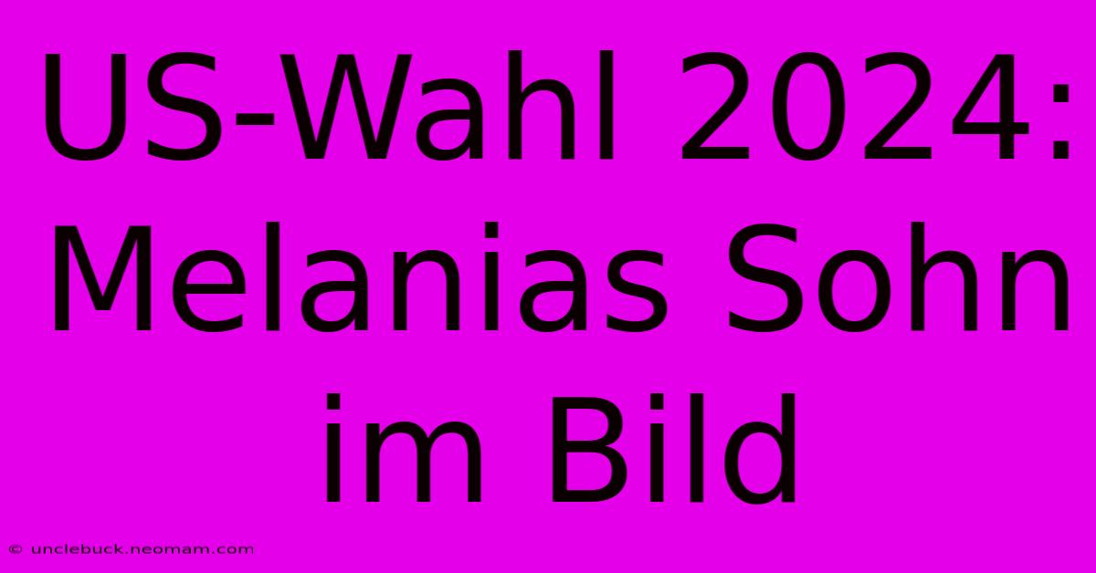 US-Wahl 2024: Melanias Sohn Im Bild