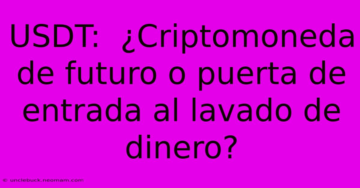 USDT:  ¿Criptomoneda De Futuro O Puerta De Entrada Al Lavado De Dinero?