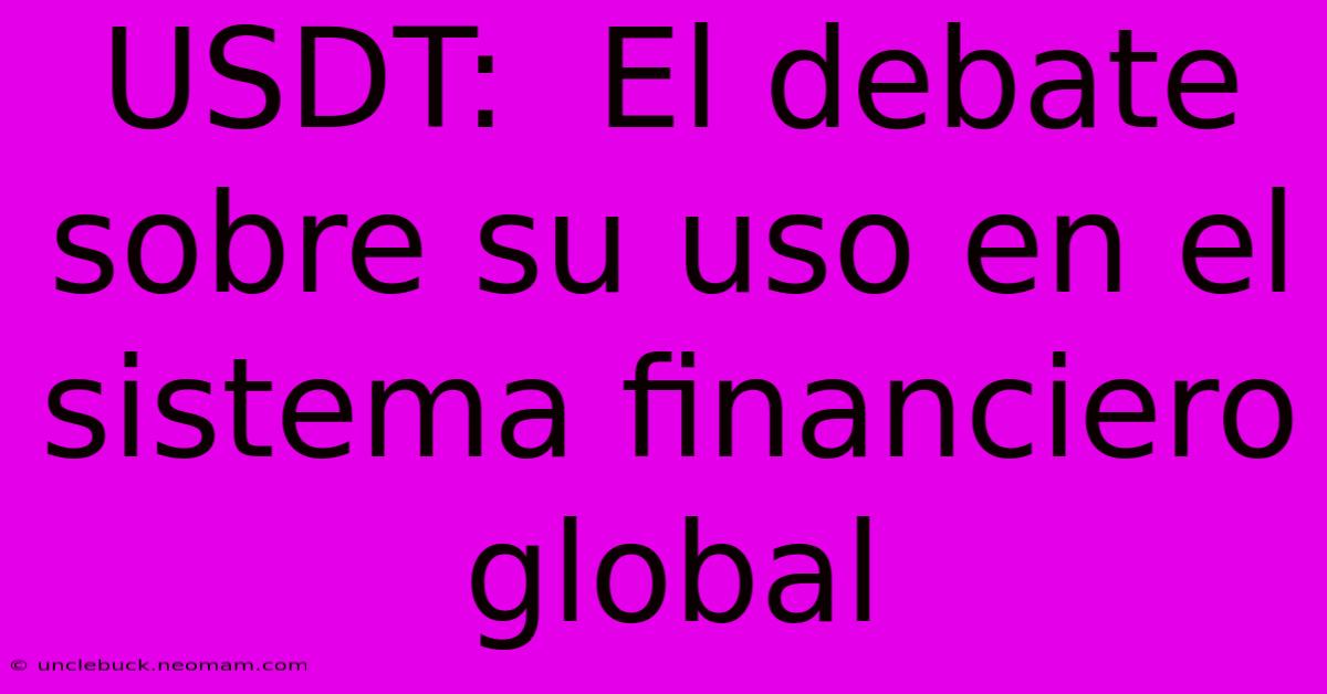 USDT:  El Debate Sobre Su Uso En El Sistema Financiero Global 