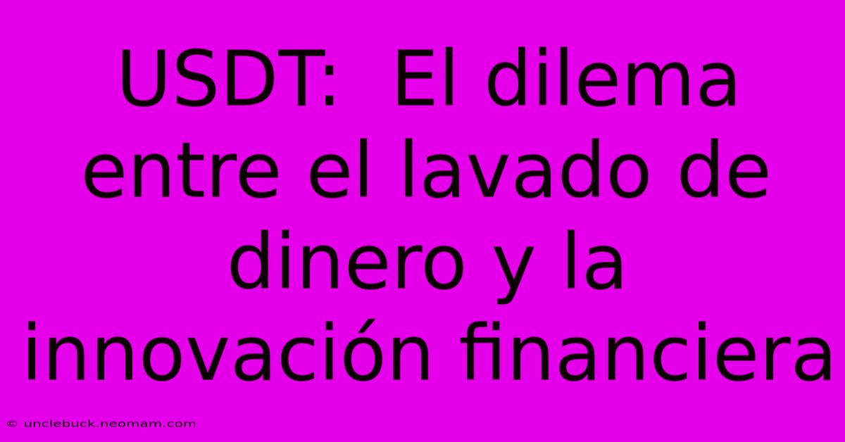 USDT:  El Dilema Entre El Lavado De Dinero Y La Innovación Financiera