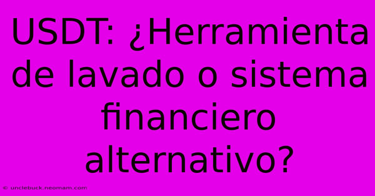 USDT: ¿Herramienta De Lavado O Sistema Financiero Alternativo?