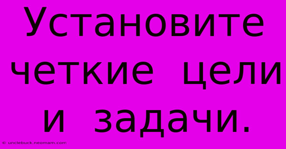 Установите  Четкие  Цели  И  Задачи.