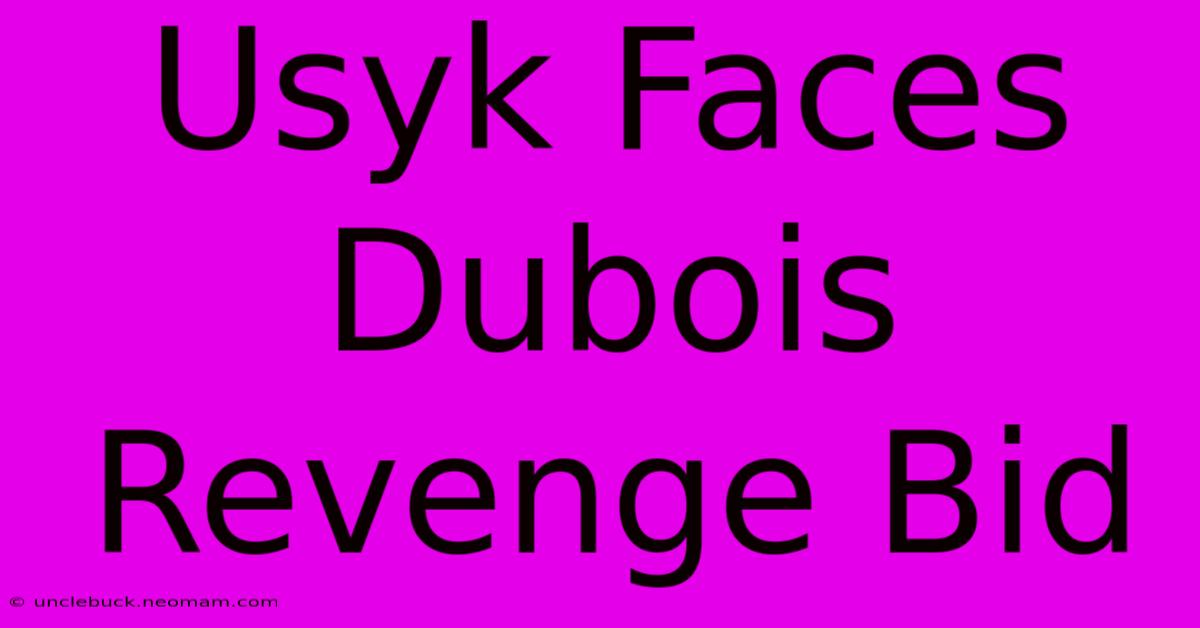 Usyk Faces Dubois Revenge Bid