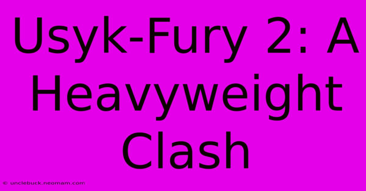 Usyk-Fury 2: A Heavyweight Clash