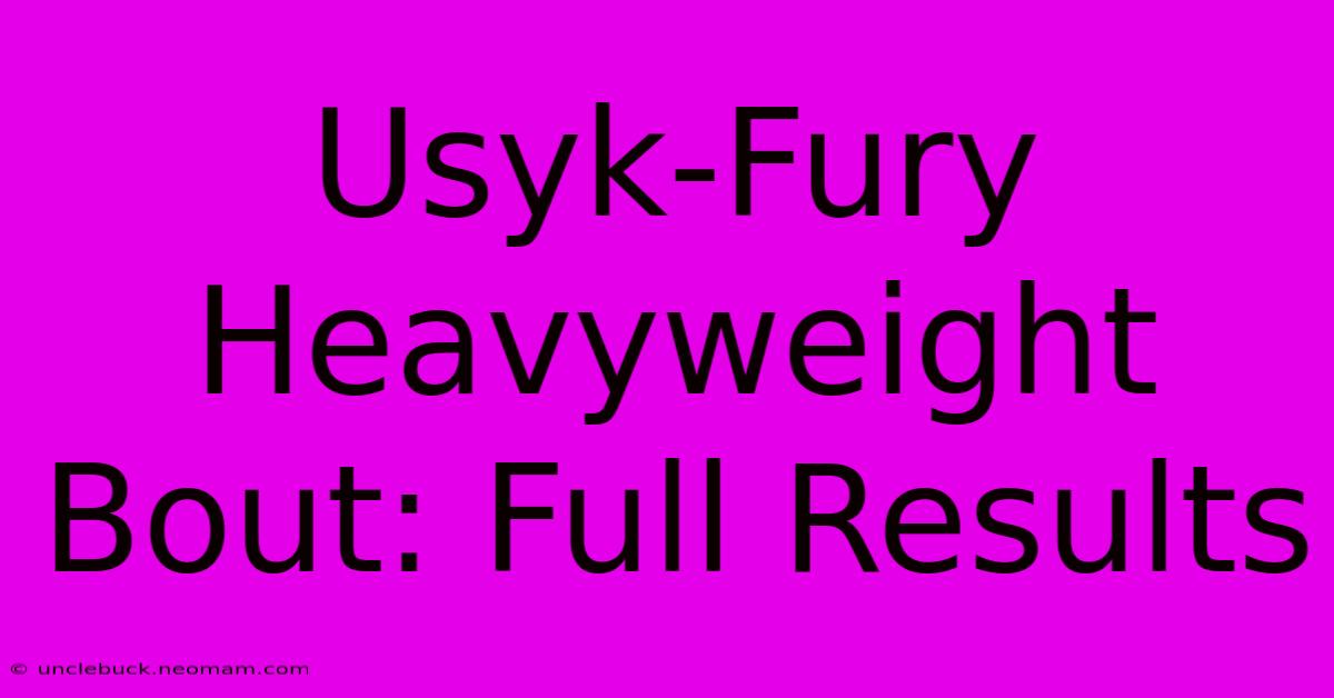 Usyk-Fury Heavyweight Bout: Full Results