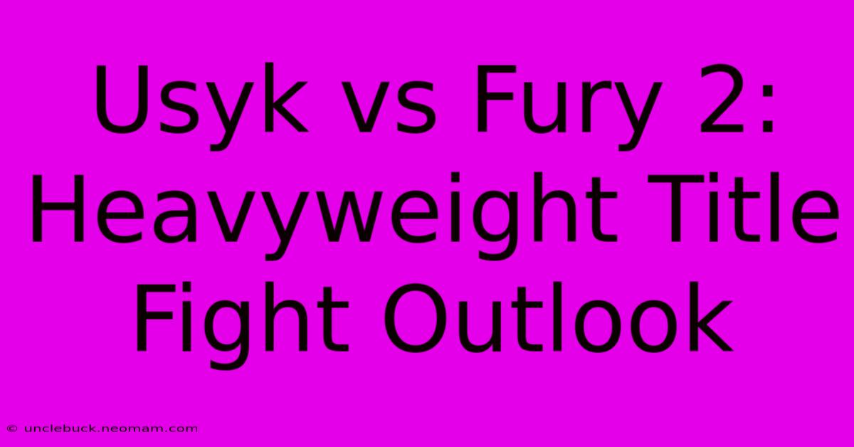 Usyk Vs Fury 2:  Heavyweight Title Fight Outlook