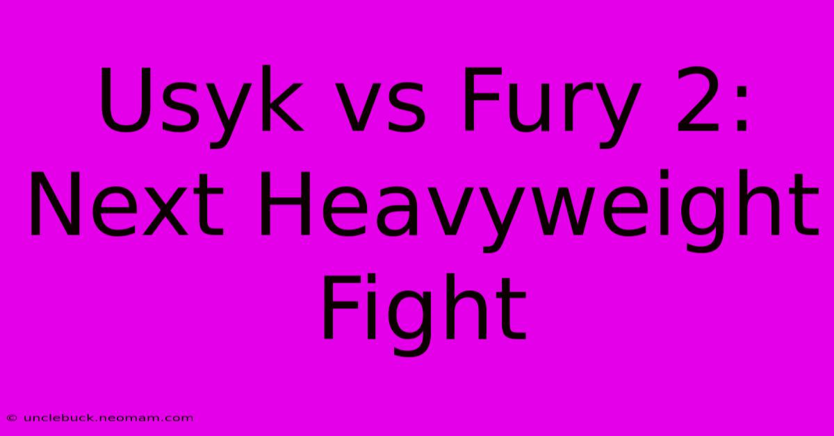 Usyk Vs Fury 2: Next Heavyweight Fight