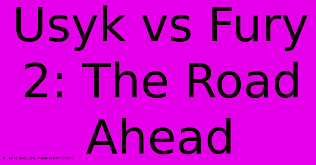 Usyk Vs Fury 2: The Road Ahead