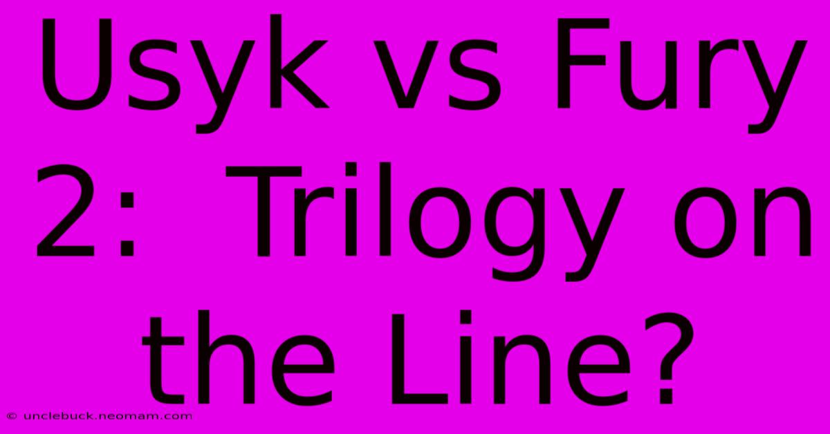 Usyk Vs Fury 2:  Trilogy On The Line?