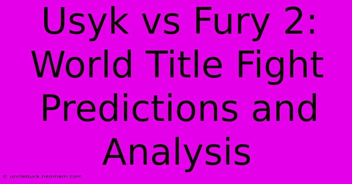 Usyk Vs Fury 2: World Title Fight Predictions And Analysis