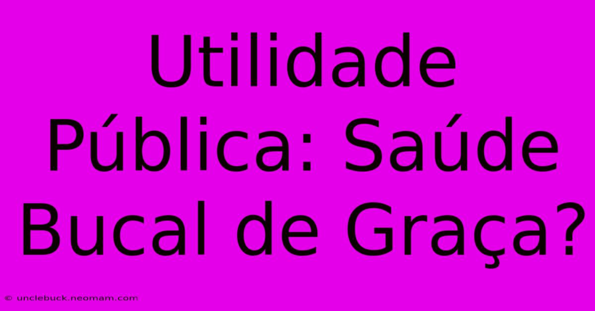 Utilidade Pública: Saúde Bucal De Graça?