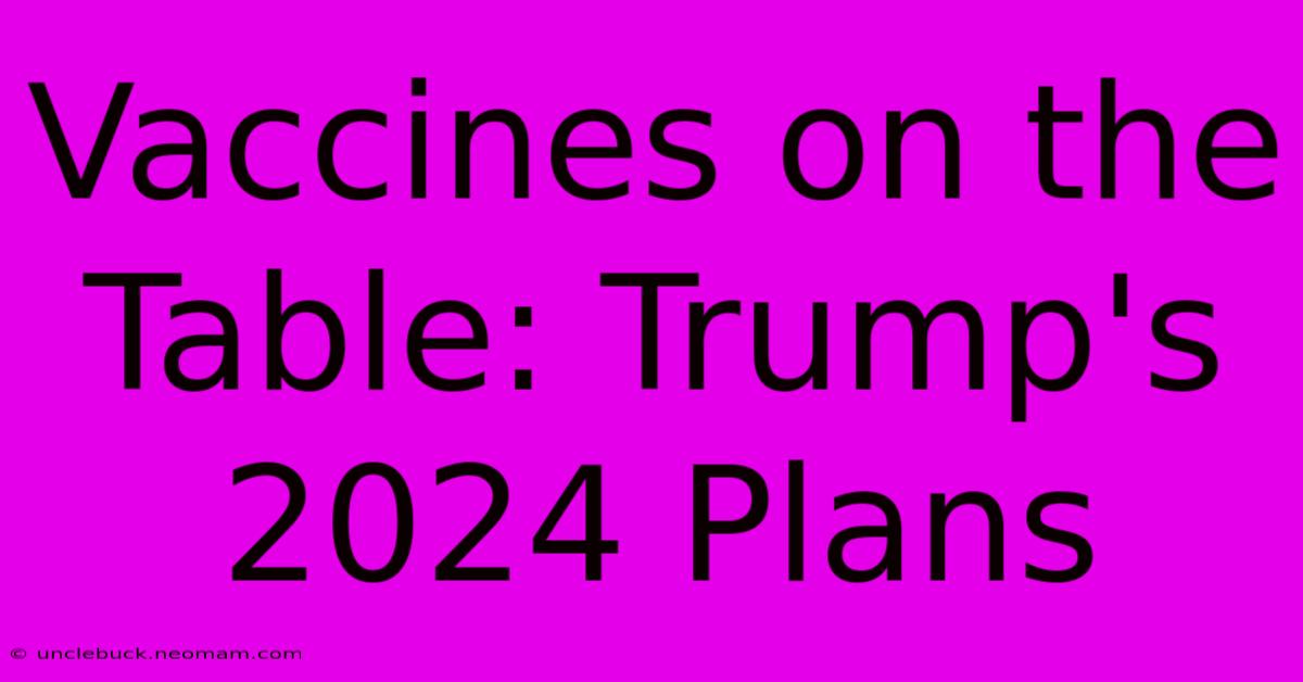 Vaccines On The Table: Trump's 2024 Plans