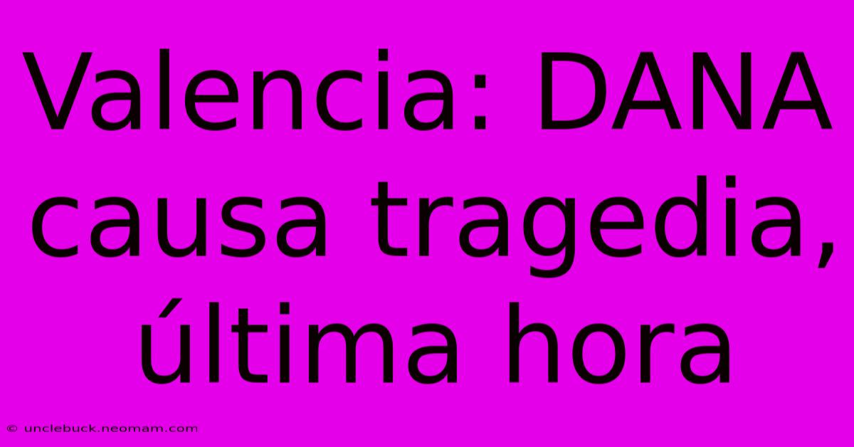 Valencia: DANA Causa Tragedia, Última Hora