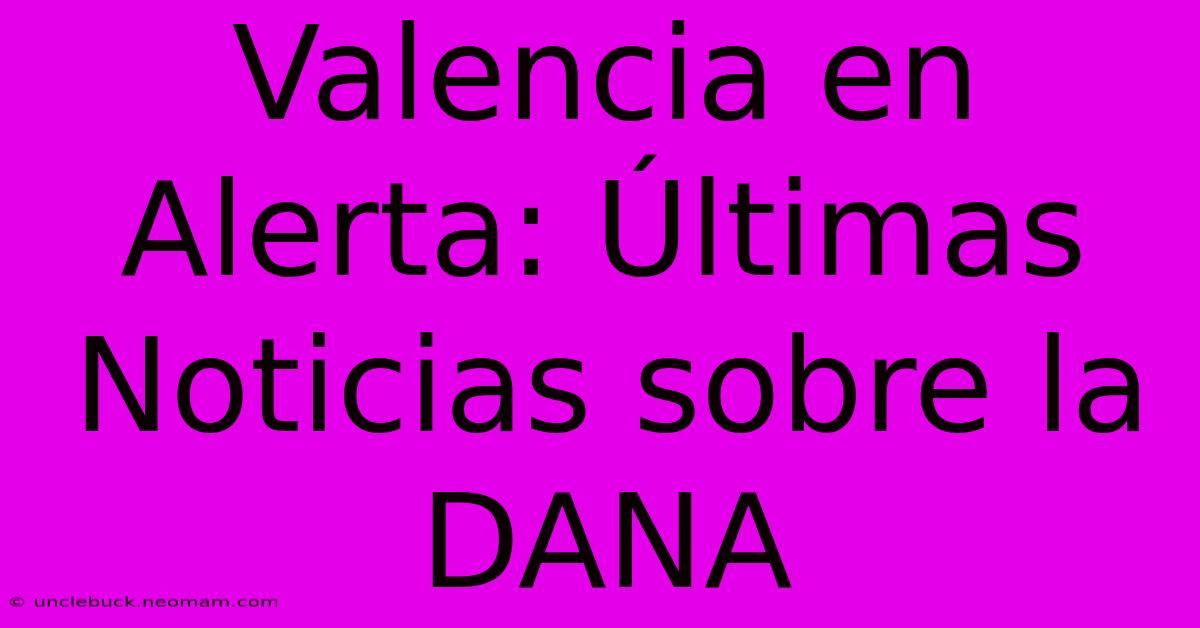 Valencia En Alerta: Últimas Noticias Sobre La DANA