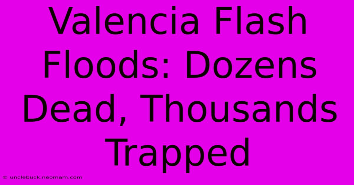 Valencia Flash Floods: Dozens Dead, Thousands Trapped