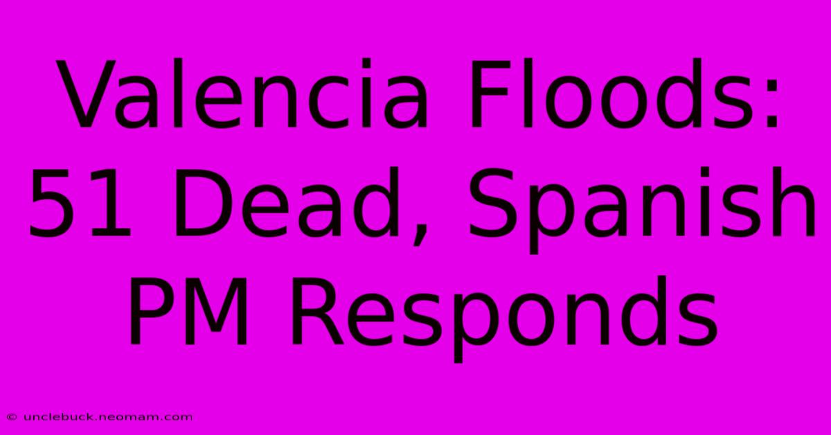 Valencia Floods: 51 Dead, Spanish PM Responds