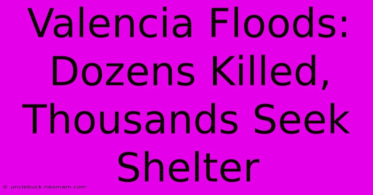 Valencia Floods: Dozens Killed, Thousands Seek Shelter 