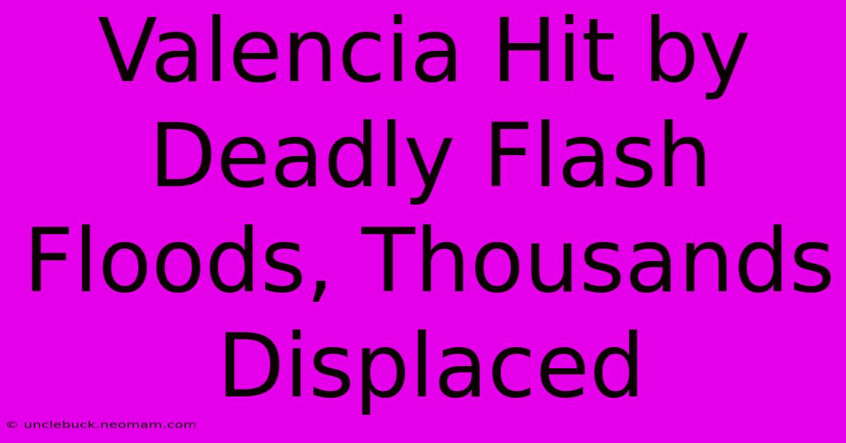 Valencia Hit By Deadly Flash Floods, Thousands Displaced