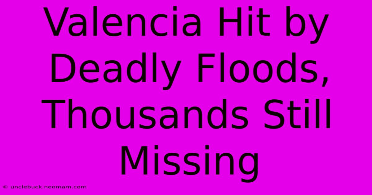 Valencia Hit By Deadly Floods, Thousands Still Missing