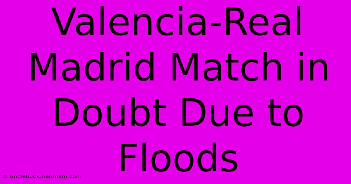 Valencia-Real Madrid Match In Doubt Due To Floods 