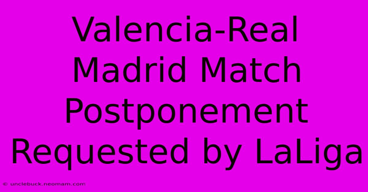 Valencia-Real Madrid Match Postponement Requested By LaLiga