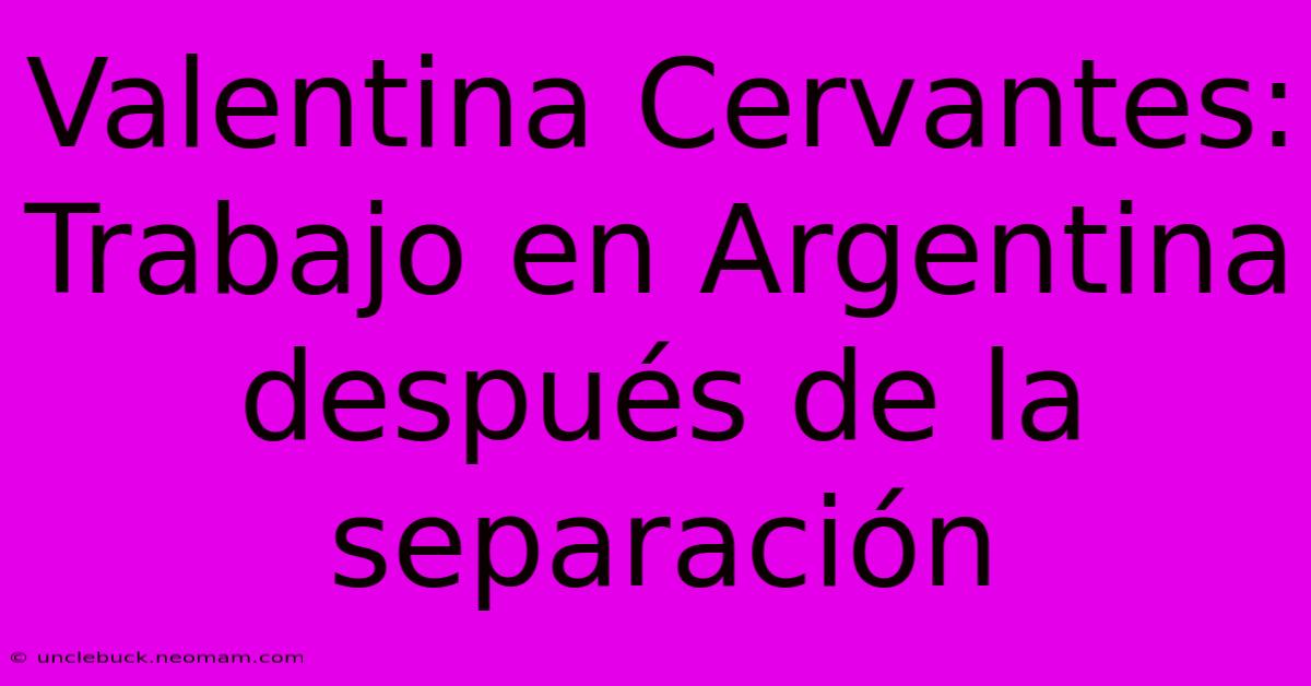 Valentina Cervantes: Trabajo En Argentina Después De La Separación 