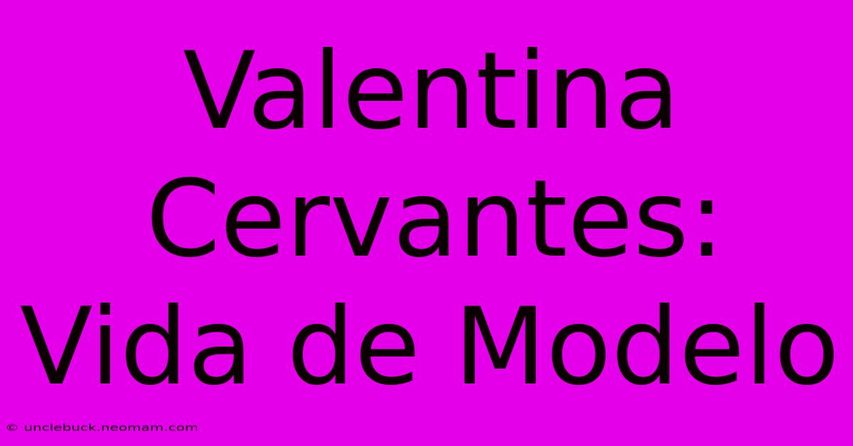 Valentina Cervantes: Vida De Modelo