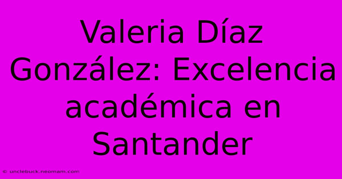 Valeria Díaz González: Excelencia Académica En Santander