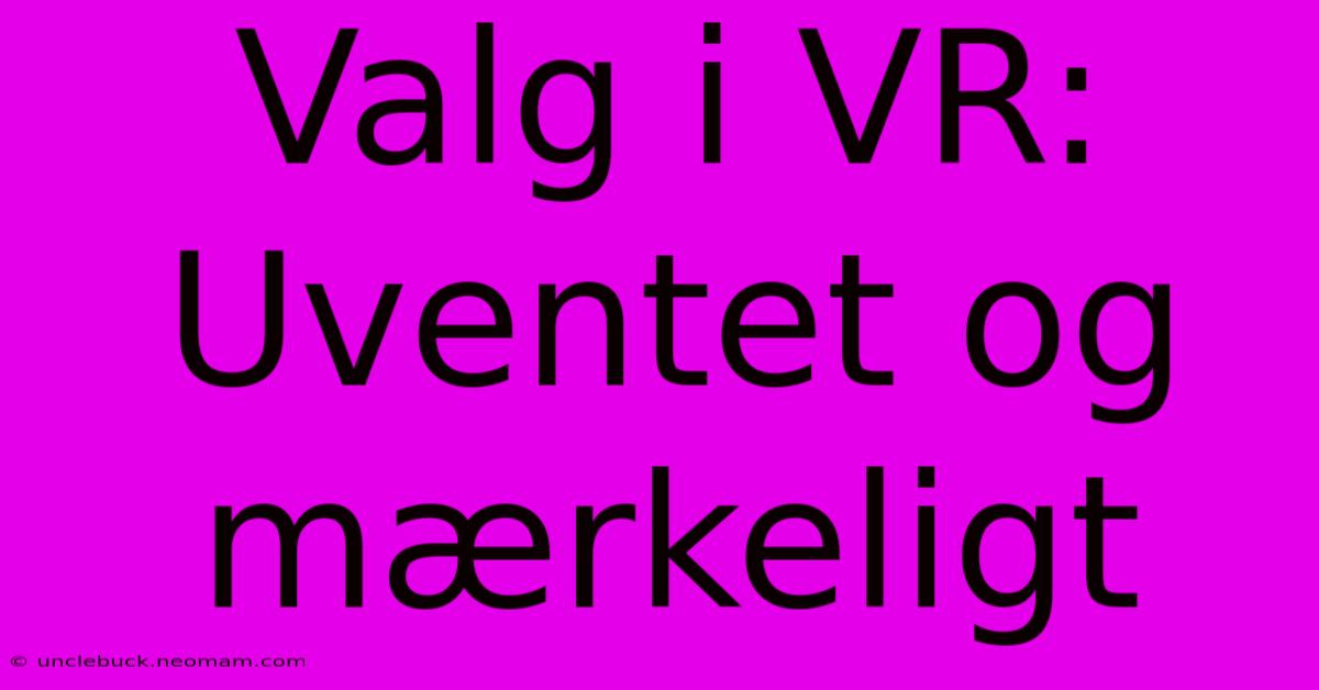 Valg I VR: Uventet Og Mærkeligt