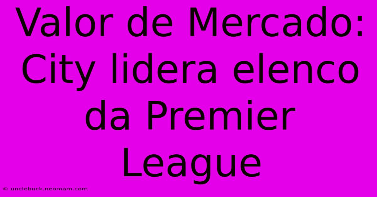 Valor De Mercado: City Lidera Elenco Da Premier League