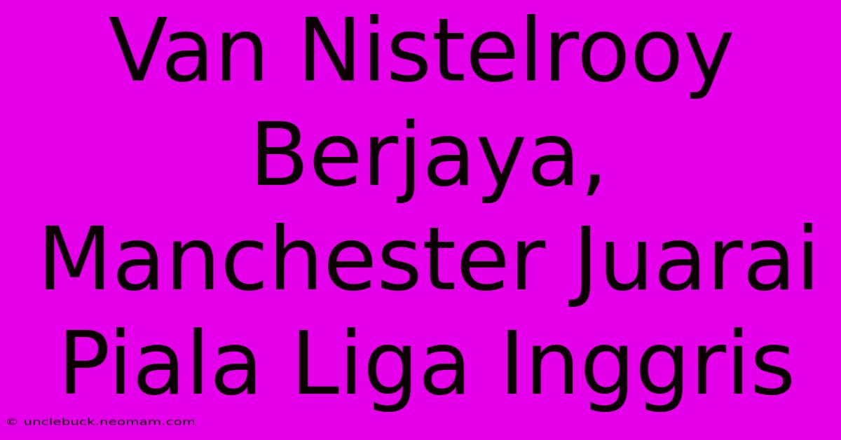 Van Nistelrooy Berjaya, Manchester Juarai Piala Liga Inggris 