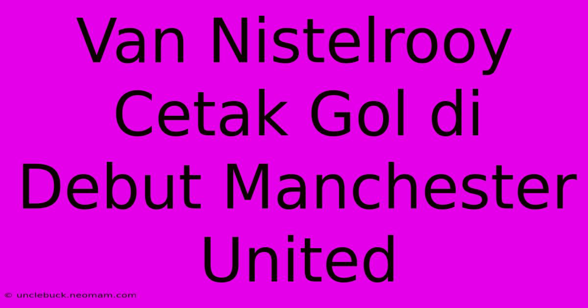 Van Nistelrooy Cetak Gol Di Debut Manchester United