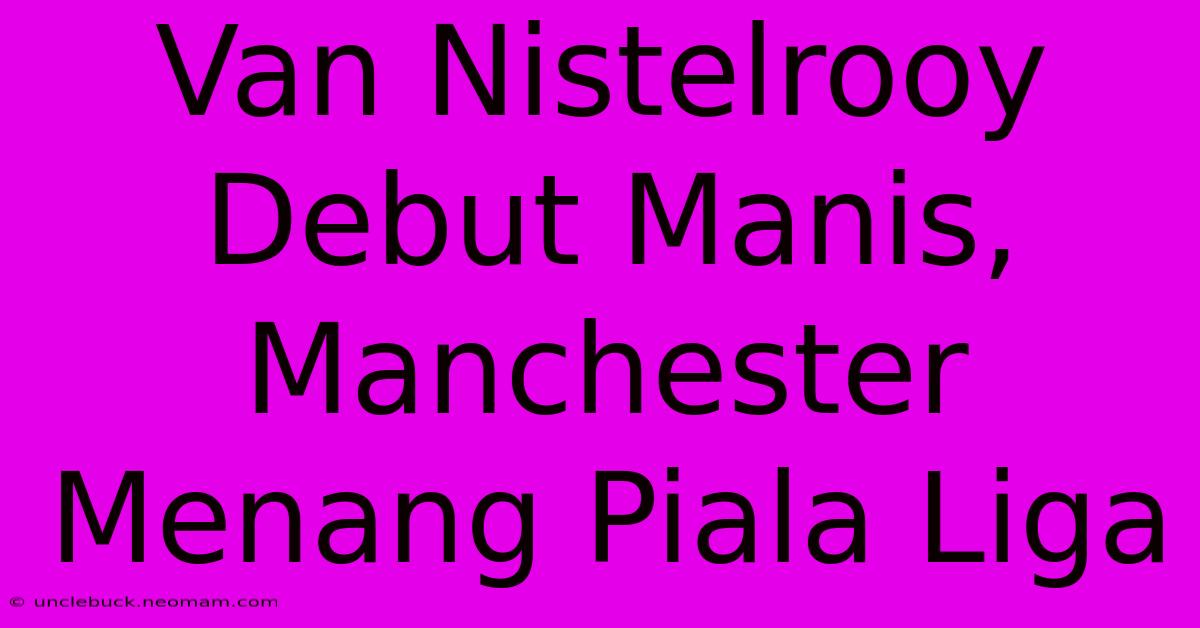 Van Nistelrooy Debut Manis, Manchester Menang Piala Liga