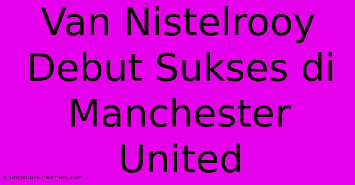 Van Nistelrooy Debut Sukses Di Manchester United