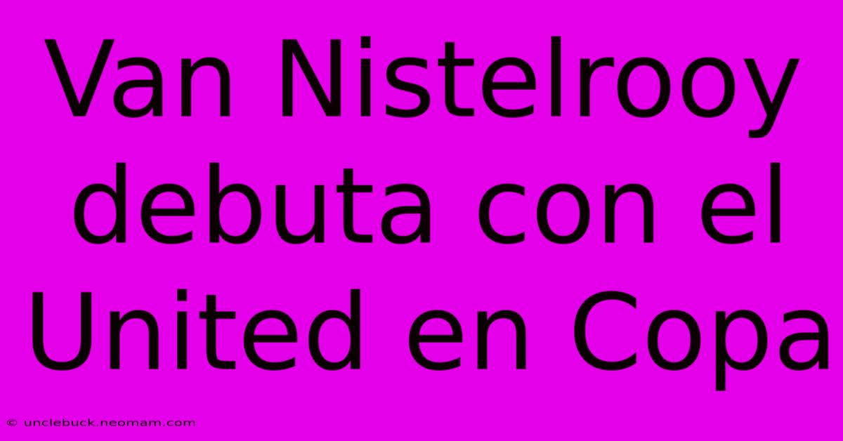 Van Nistelrooy Debuta Con El United En Copa