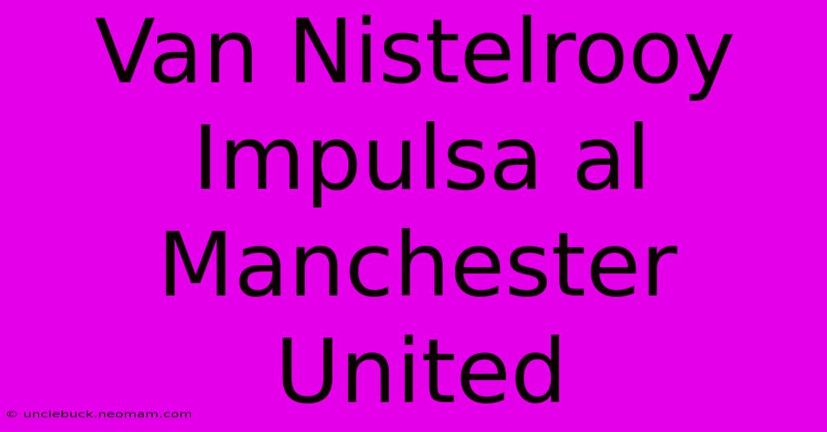 Van Nistelrooy Impulsa Al Manchester United