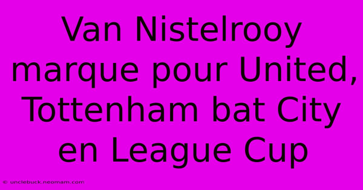 Van Nistelrooy Marque Pour United, Tottenham Bat City En League Cup 