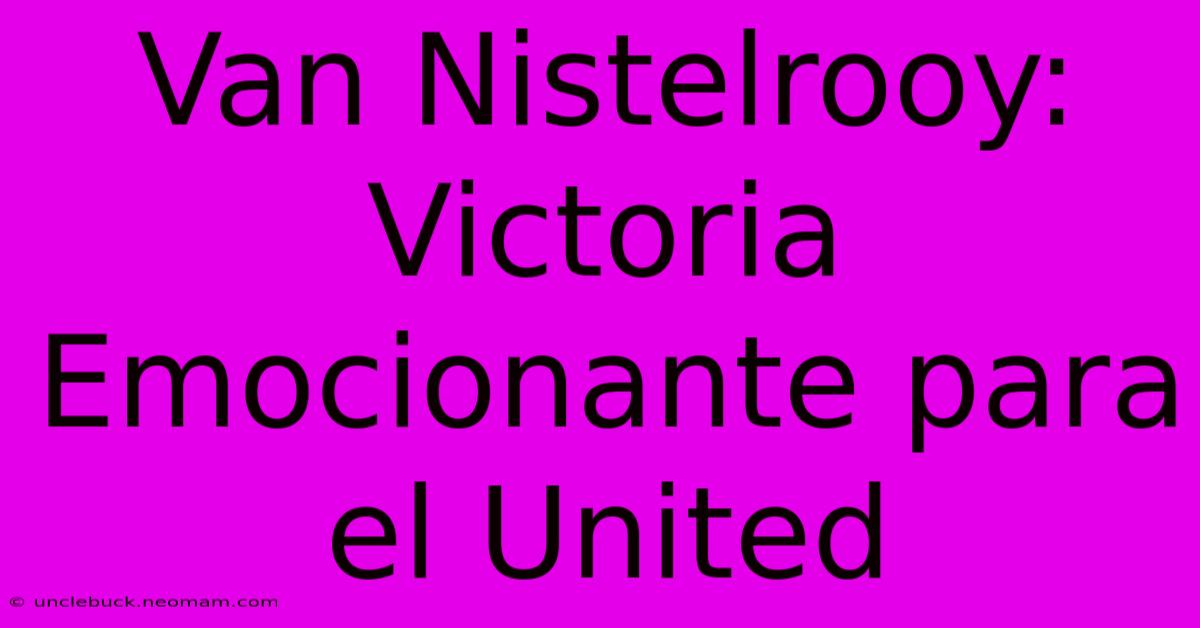 Van Nistelrooy: Victoria Emocionante Para El United