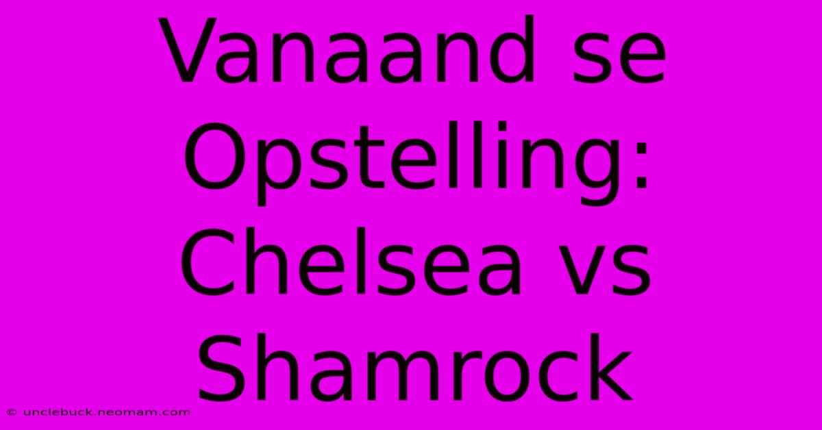 Vanaand Se Opstelling: Chelsea Vs Shamrock