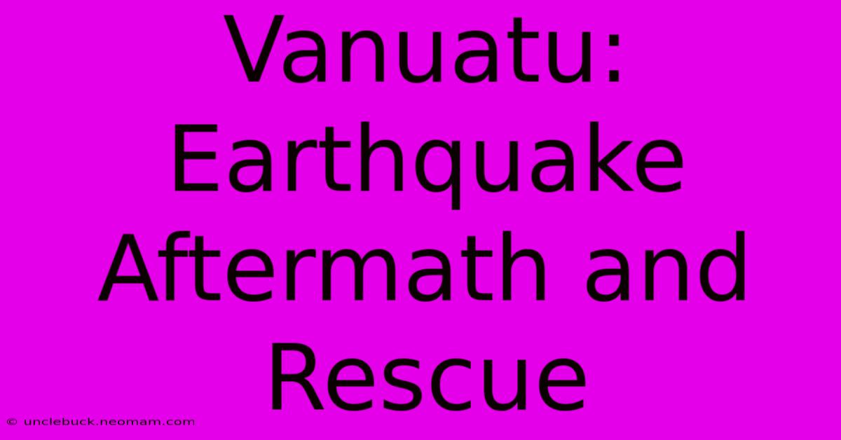 Vanuatu: Earthquake Aftermath And Rescue