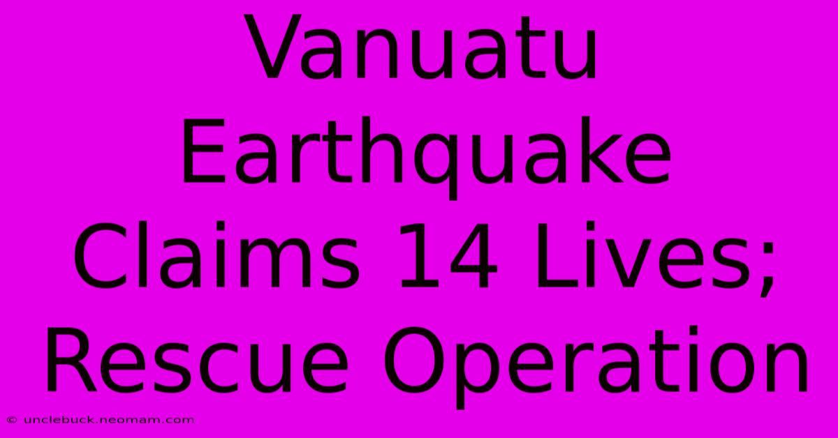 Vanuatu Earthquake Claims 14 Lives; Rescue Operation