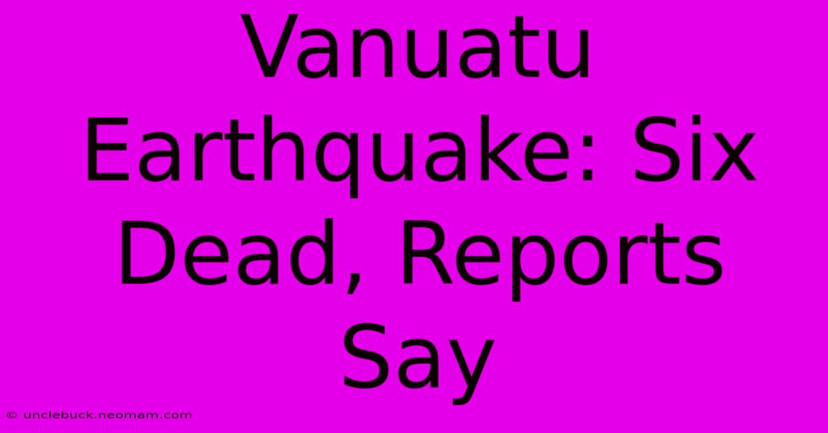 Vanuatu Earthquake: Six Dead, Reports Say