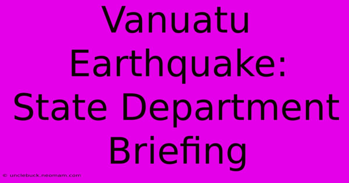 Vanuatu Earthquake:  State Department Briefing